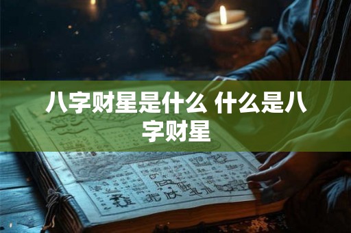 八字财星是什么 什么是八字财星 八字财星是什么 什么是八字财星