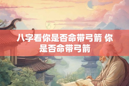 八字看你是否命带弓箭 你是否命带弓箭