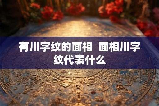 有川字纹的面相  面相川字纹代表什么