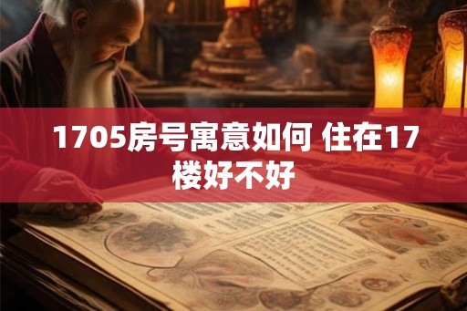 1705房号寓意如何 住在17楼好不好 1705房号寓意如何 住在17楼好不好