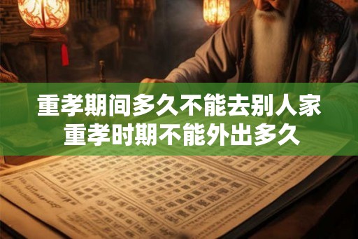 重孝期间多久不能去别人家 重孝时期不能外出多久