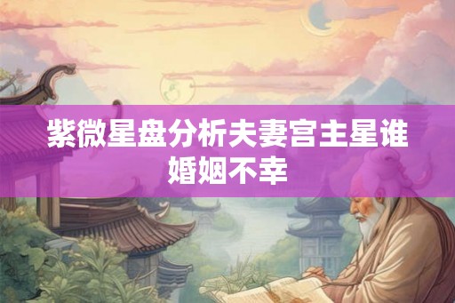 紫微星盘分析夫妻宫主星谁婚姻不幸 紫微星盘分析夫妻宫主星谁婚姻不幸