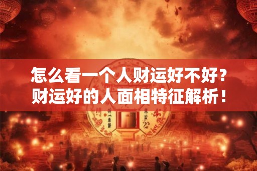 怎么看一个人财运好不好？财运好的人面相特征解析！