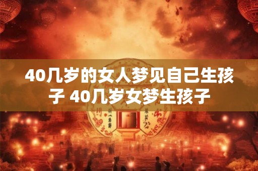 40几岁的女人梦见自己生孩子 40几岁女梦生孩子