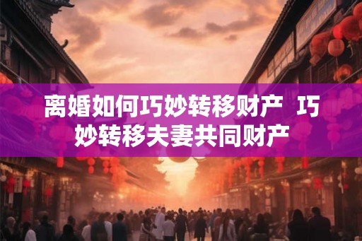 离婚如何巧妙转移财产  巧妙转移夫妻共同财产