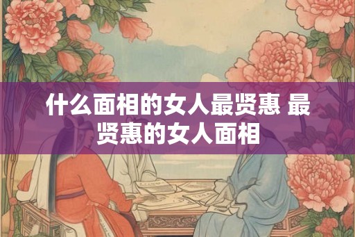 什么面相的女人最贤惠 最贤惠的女人面相