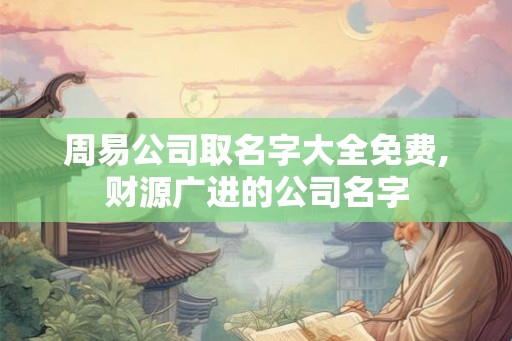 周易公司取名字大全免费,财源广进的公司名字