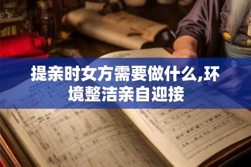 提亲时女方需要做什么,环境整洁亲自迎接