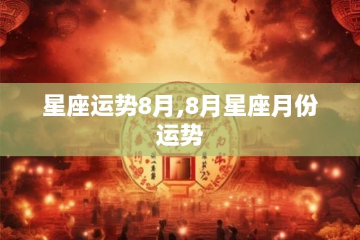 星座运势8月,8月星座月份运势 星座运势8月,8月星座月份运势