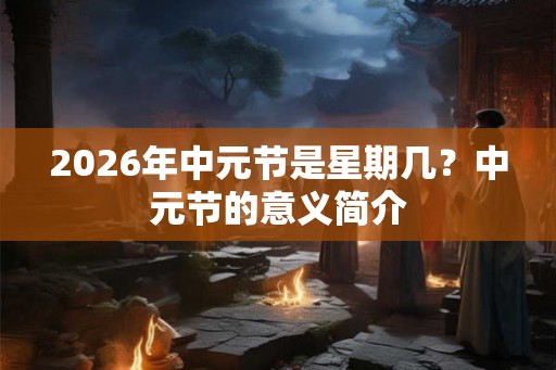 2026年中元节是星期几？中元节的意义简介