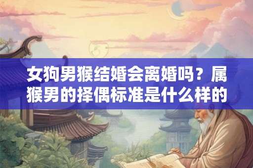 女狗男猴结婚会离婚吗?属猴男的择偶标准是什么样的? 女狗男猴结婚会离婚吗?属猴男的择偶标准是什么样的?
