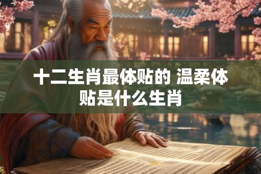 十二生肖最体贴的 温柔体贴是什么生肖 十二生肖最体贴的 温柔体贴是什么生肖