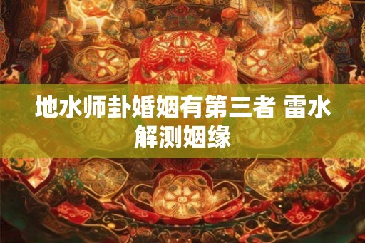 地水师卦婚姻有第三者 雷水解测姻缘