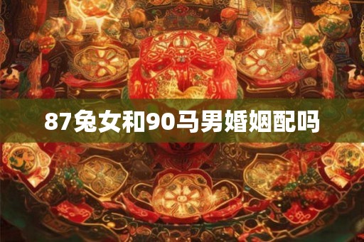 87兔女和90马男婚姻配吗 87兔女和90马男婚姻配吗