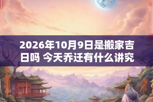 2026年10月9日是搬家吉日吗 今天乔迁有什么讲究