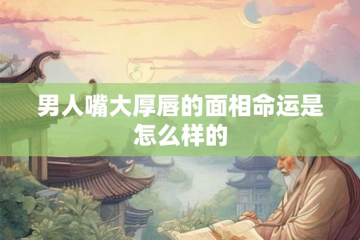 男人嘴大厚唇的面相命运是怎么样的