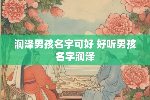 润泽男孩名字可好 好听男孩名字润泽 润泽男孩名字可好 好听男孩名字润泽