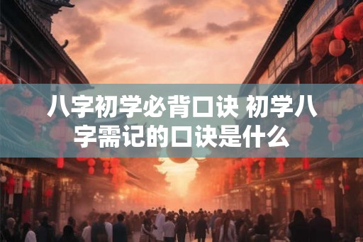 八字初学必背口诀 初学八字需记的口诀是什么