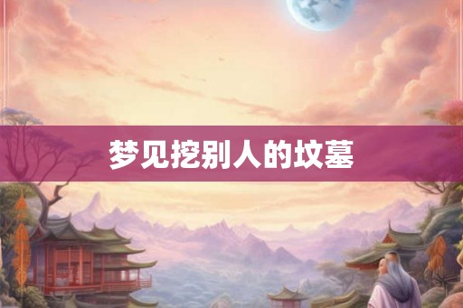 梦见挖别人的坟墓 梦见挖别人的坟墓