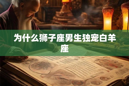 为什么狮子座男生独宠白羊座 为什么狮子座男生独宠白羊座