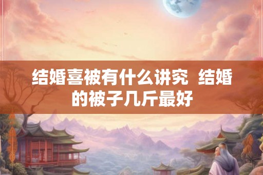 结婚喜被有什么讲究  结婚的被子几斤最好