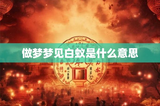 做梦梦见白蚁是什么意思 做梦梦见白蚁是什么意思