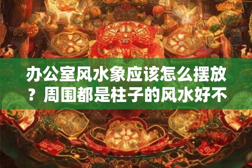 办公室风水象应该怎么摆放？周围都是柱子的风水好不好？
