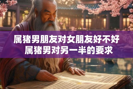属猪男朋友对女朋友好不好  属猪男对另一半的要求