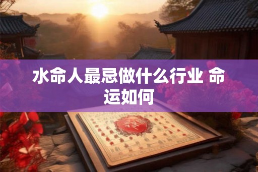 水命人最忌做什么行业 命运如何 水命人最忌做什么行业 命运如何
