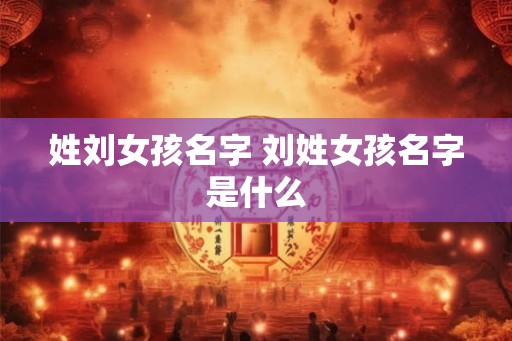 姓刘女孩名字 刘姓女孩名字是什么