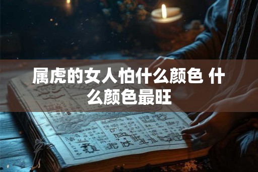 属虎的女人怕什么颜色 什么颜色最旺