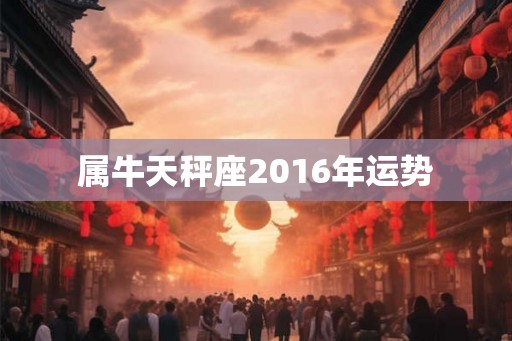 属牛天秤座2016年运势 属牛天秤座2016年运势