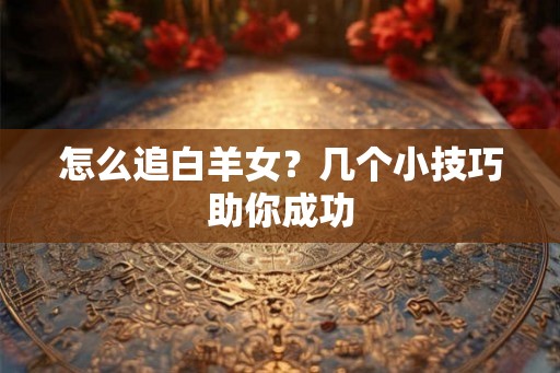 怎么追白羊女？几个小技巧助你成功