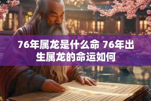 76年属龙是什么命 76年出生属龙的命运如何 76年属龙是什么命 76年出生属龙的命运如何