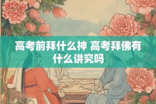 高考前拜什么神 高考拜佛有什么讲究吗