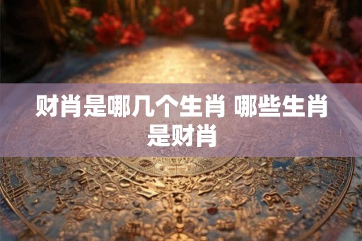 财肖是哪几个生肖 哪些生肖是财肖