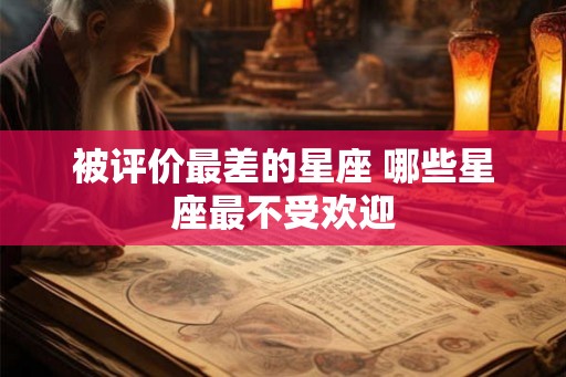 被评价最差的星座 哪些星座最不受欢迎 被评价最差的星座 哪些星座最不受欢迎