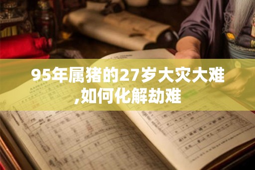 95年属猪的27岁大灾大难,如何化解劫难