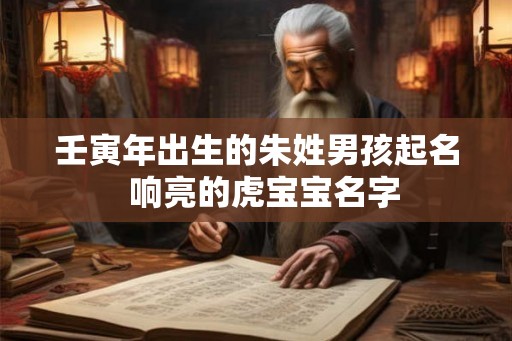 壬寅年出生的朱姓男孩起名 响亮的虎宝宝名字 壬寅年出生的朱姓男孩起名 响亮的虎宝宝名字