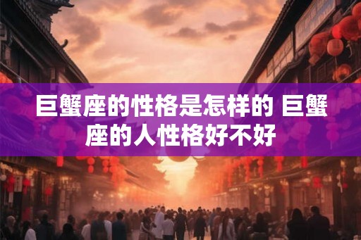 巨蟹座的性格是怎样的 巨蟹座的人性格好不好 巨蟹座的性格是怎样的 巨蟹座的人性格好不好