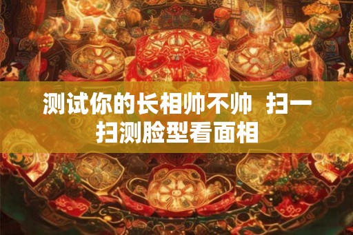 测试你的长相帅不帅  扫一扫测脸型看面相