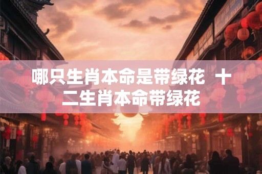 哪只生肖本命是带绿花  十二生肖本命带绿花