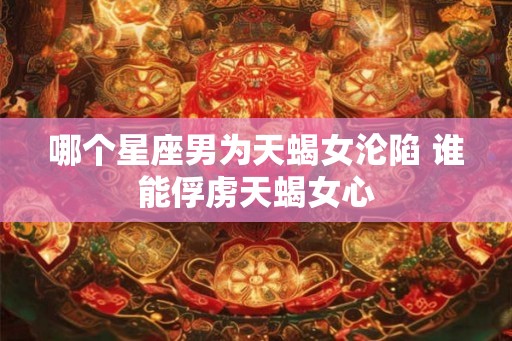 哪个星座男为天蝎女沦陷 谁能俘虏天蝎女心