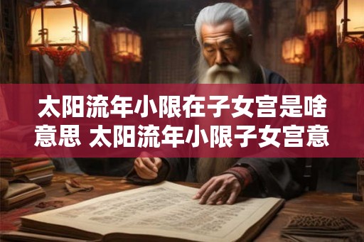 太阳流年小限在子女宫是啥意思 太阳流年小限子女宫意义