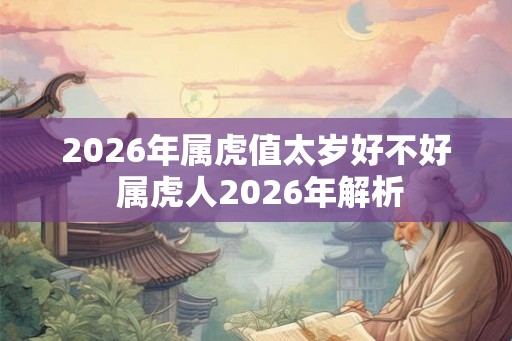 2026年属虎值太岁好不好 属虎人2026年解析