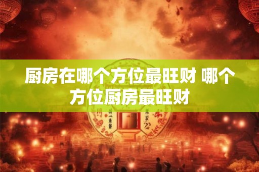 厨房在哪个方位最旺财 哪个方位厨房最旺财