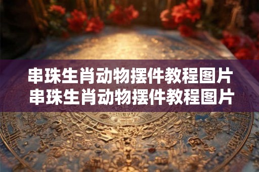 串珠生肖动物摆件教程图片 串珠生肖动物摆件教程图片大全集