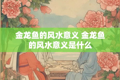 金龙鱼的风水意义 金龙鱼的风水意义是什么