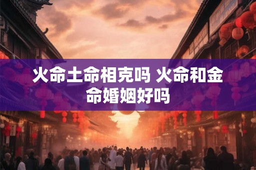 火命土命相克吗 火命和金命婚姻好吗