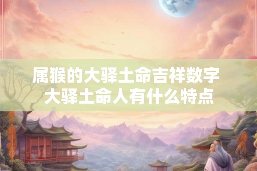 属猴的大驿土命吉祥数字 大驿土命人有什么特点
